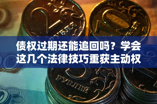 济南债权过期还能追回吗？学会这几个法律技巧重获主动权