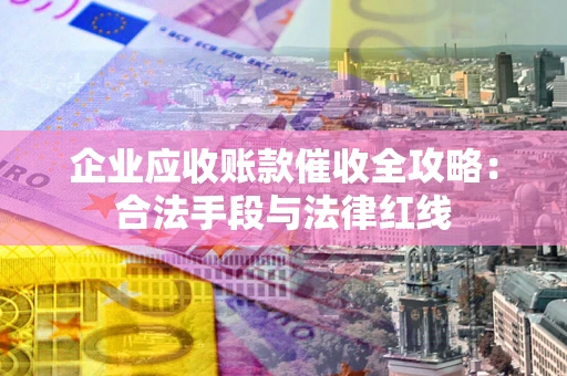 济南企业应收账款催收全攻略：合法手段与法律红线
