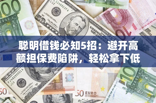 济南聪明借钱必知5招：避开高额担保费陷阱，轻松拿下低息贷款