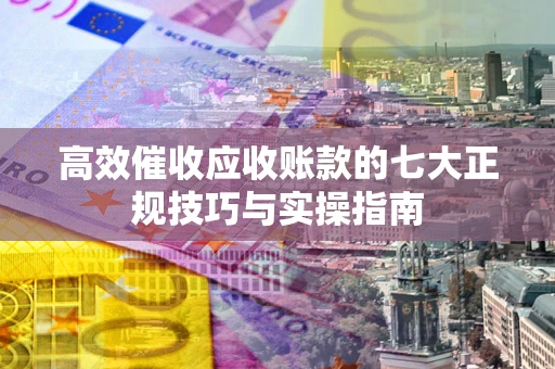 济南高效催收应收账款的七大正规技巧与实操指南