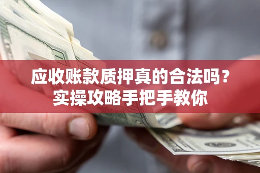 济南应收账款质押真的合法吗？实操攻略手把手教你