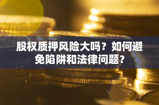 济南股权质押风险大吗？如何避免陷阱和法律问题？