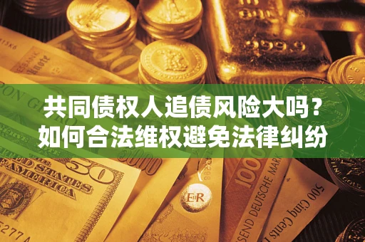 济南共同债权人追债风险大吗?如何合法维权避免法律纠纷? 济南共同债权人追债风险大吗?如何合法维权避免法律纠纷?