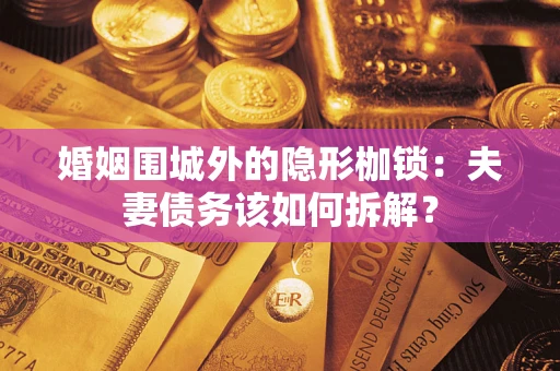 济南婚姻围城外的隐形枷锁：夫妻债务该如何拆解？
