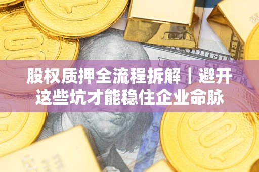 济南股权质押全流程拆解｜避开这些坑才能稳住企业命脉