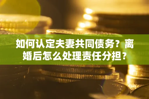 济南如何认定夫妻共同债务？离婚后怎么处理责任分担？