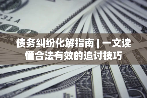 济南债务纠纷化解指南 | 一文读懂合法有效的追讨技巧