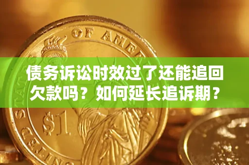 济南债务诉讼时效过了还能追回欠款吗？如何延长追诉期？