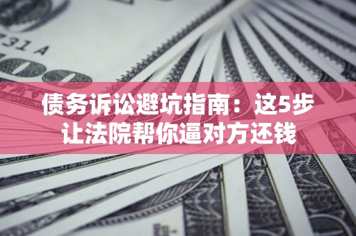 济南债务诉讼避坑指南：这5步让法院帮你逼对方还钱