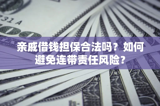 济南亲戚借钱担保合法吗？如何避免连带责任风险？