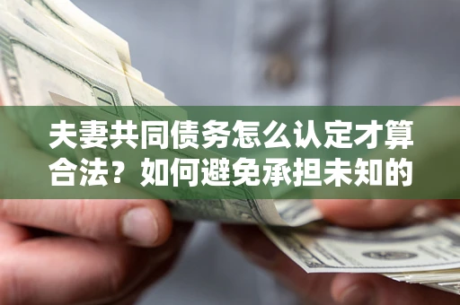 济南夫妻共同债务怎么认定才算合法？如何避免承担未知的债务风险？