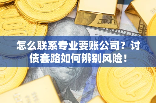 济南怎么联系专业要账公司？讨债套路如何辨别风险！