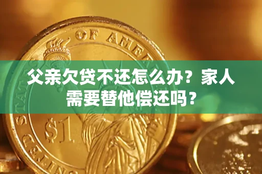 济南父亲欠贷不还怎么办？家人需要替他偿还吗？
