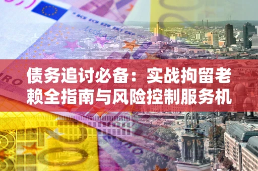 济南债务追讨必备：实战拘留老赖全指南与风险控制服务机构推荐