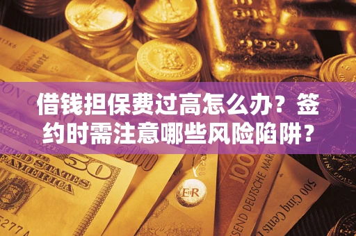 济南借钱担保费过高怎么办？签约时需注意哪些风险陷阱？
