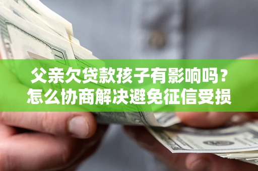 济南父亲欠贷款孩子有影响吗？怎么协商解决避免征信受损？