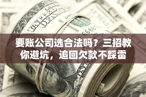 济南要账公司选合法吗？三招教你避坑，追回欠款不踩雷
