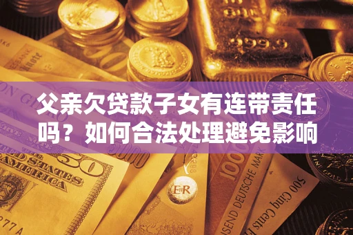 济南父亲欠贷款子女有连带责任吗？如何合法处理避免影响？