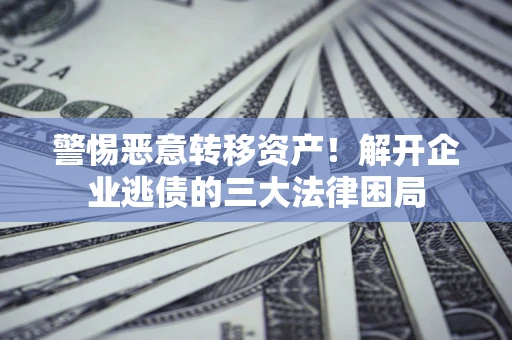 济南警惕恶意转移资产！解开企业逃债的三大法律困局