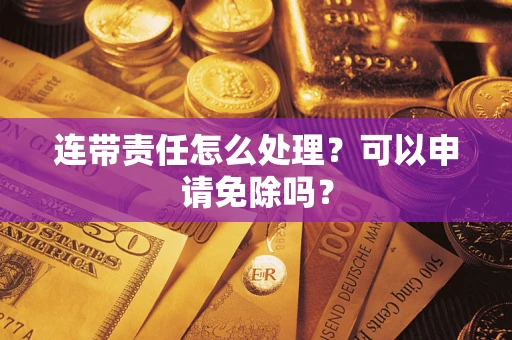 济南连带责任怎么处理？可以申请免除吗？