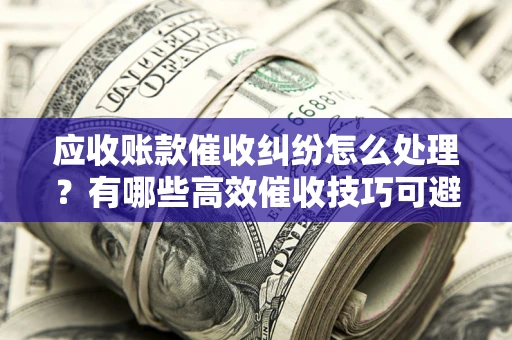 济南应收账款催收纠纷怎么处理？有哪些高效催收技巧可避免坏账？