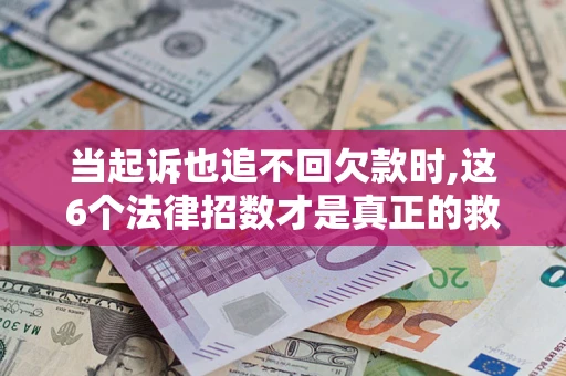 济南当起诉也追不回欠款时,这6个法律招数才是真正的救命稻草
