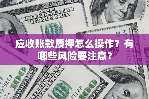 济南应收账款质押怎么操作？有哪些风险要注意？