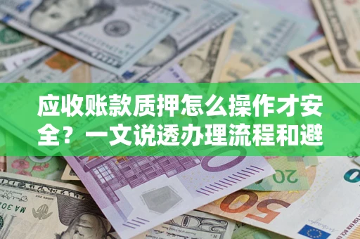 济南应收账款质押怎么操作才安全？一文说透办理流程和避险绝招