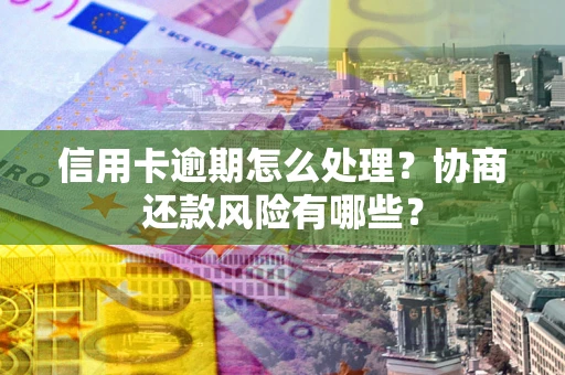 济南信用卡逾期怎么处理？协商还款风险有哪些？